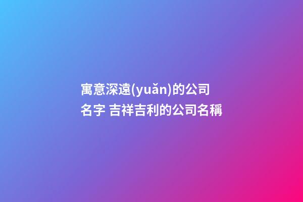 寓意深遠(yuǎn)的公司名字 吉祥吉利的公司名稱-第1張-公司起名-玄機(jī)派
